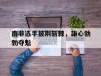 乐鱼体育官方网站-南非选手披荆斩棘，雄心勃勃夺魁