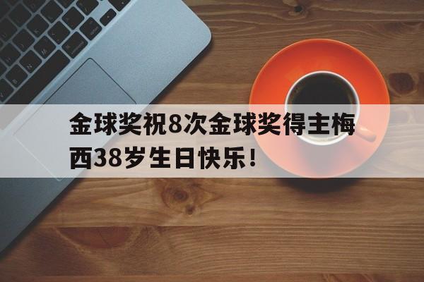 金球奖祝8次金球奖得主梅西38岁生日快乐！的简单介绍